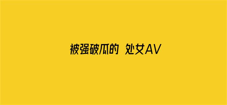 被强破瓜的 处女AV-Movie